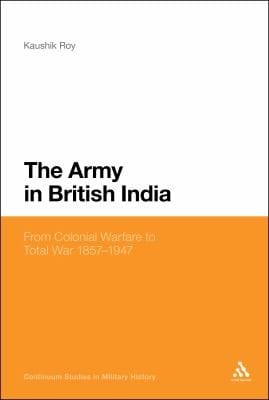 The Army In British India From Colonial Warfare To Total War 1857-1947
