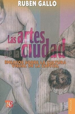 Las Artes De La Ciudad Ensayos Sobre La Cultura Visual De La Capital