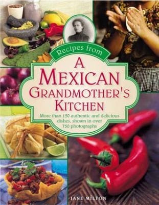 Recipes From A Mexican Grandmothers Kitchen More Than 150 Authentic And Delicious Dishes Shown In Over 750 Photographs