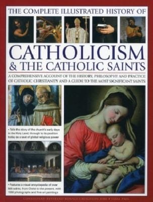 The Complete Illustrated History Of Catholicism The Catholic Saints A Comprehensive Account Of The History Philosophy And Practice Of Catholic Christianity And A Guide To The Most Significant Saints