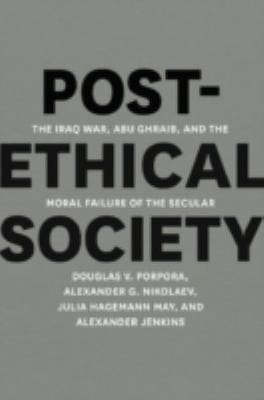 Postethical Society The Iraq War Abu Ghraib And The Moral Failure Of The Secular