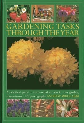 Gardening Tasks Through The Year A Practical Guide To Yearround Success In Your Garden Shown In Over 125 Photographs
