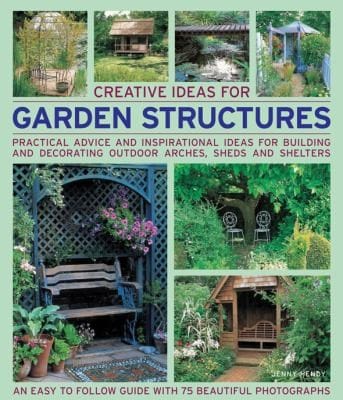 Creative Ideas For Garden Structures Practical Advice And Inspirational Ideas For Building And Decorating Outdoor Arches Sheds And Shelters