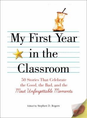 My First Year In The Classroom 50 Stories That Celebrate The Good The Bad And Most Unforgettable Moments
