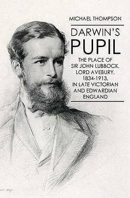 Darwins Pupil The Place Of Sir John Lubbock Lord Avebury 18341913 In Late Victorian And Edwardian England
