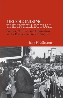 Decolonising The Intellectual Politics Culture And Humanism At The End Of The French Empire