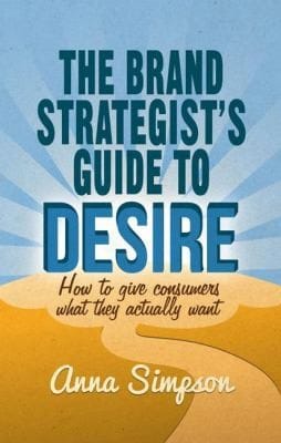 The Brand Strategists Guide To Desire How To Give Consumers What They Actually Want