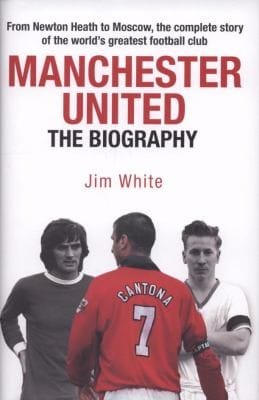 Manchester United The Biography From Newton Heath To Moscow The Complete Story Of The Worlds Greatest Football Club