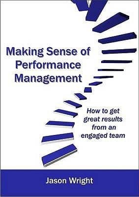 Making Sense Of Performance Management How To Get Great Results Form An Engaged Team