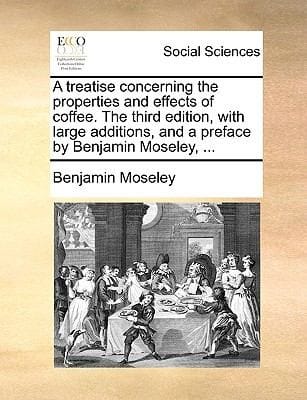 A Treatise Concerning the Properties and Effects of Coffee the Third Edition with Large Additions and a Preface by Benjamin Moseley 