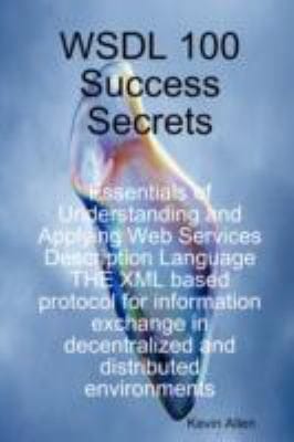 Wsdl 100 Success Secrets Essentials of Understanding and Applying Web Services Description Language  The XML Based Protocol for Information Exchange