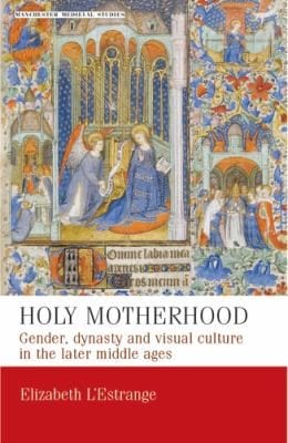 Holy Motherhood Gender Dynasty And Visual Culture In The Later Middle Ages