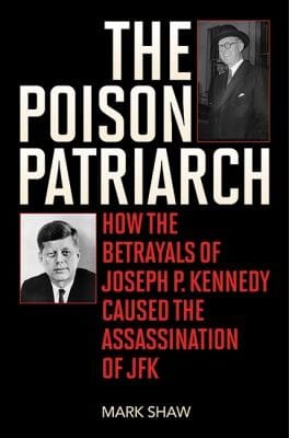 The Poison Patriarch How The Betrayals Of Joseph P Kennedy Caused The Assassination Of Jfk