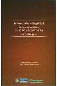 Informalidad e ilegalidad en la explotación del oro y la madera en Antioquia - 1. ed.