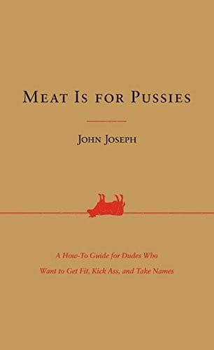 Meat Is for Pussies: A How-To Guide for Dudes Who Want to Get Fit, Kick Ass, and Take Names
