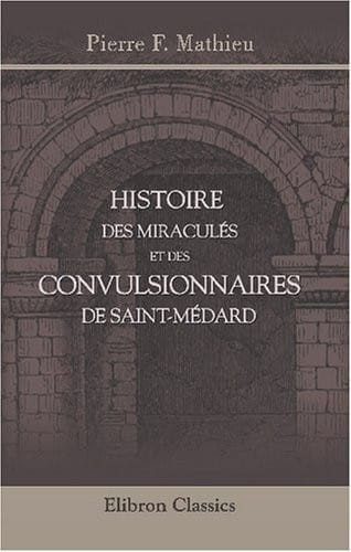 Histoire des miraculés et des convulsionnaires de Saint-Médard: Précédée de la vie du diacre Paris, d'une notice sur Carré de Montgeron (French Edition)