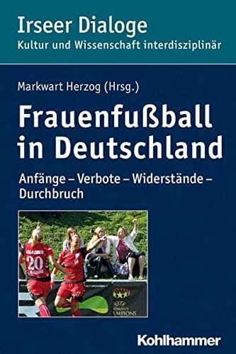 Frauenfussball in Deutschland: Anfange - Verbote - Widerstande - Durchbruch (Irseer Dialoge. Kultur Und Wissenschaft Interdisziplinar) (German Edition)