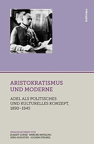 Aristokratismus Und Moderne: Adel ALS Politisches Und Kulturelles Konzept, 1890-1945 (Adelswelten) (German Edition)