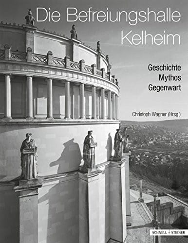 Die Befreiungshalle Kelheim: Geschichte - Mythos - Gegenwart (Regensburger Studien Zur Kunstgeschichte) (German Edition)