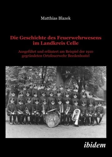 Die Geschichte des Feuerwehrwesens im Landkreis Celle: Ausgeführt und erläutert am Beispiel der 1910 gegründeten Ortsfeuerwehr Beedenbostel (German Edition)