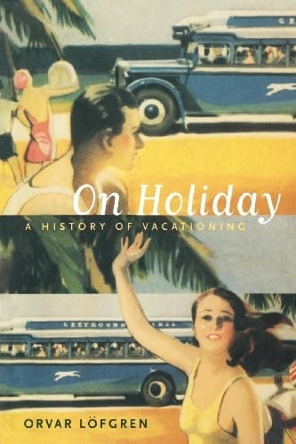 On Holiday: A History of Vacationing (California Studies in Critical Human Geography Book 6)