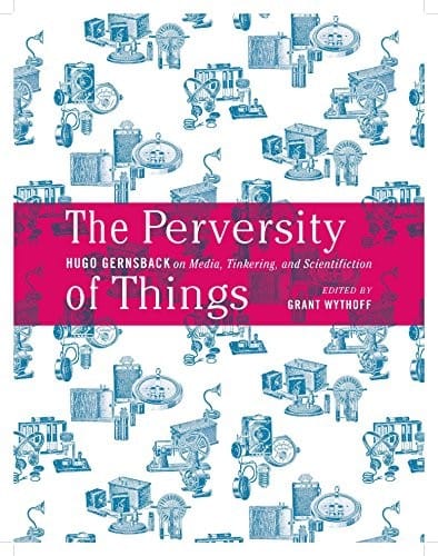 The Perversity of Things: Hugo Gernsback on Media, Tinkering, and Scientifiction (Electronic Mediations)