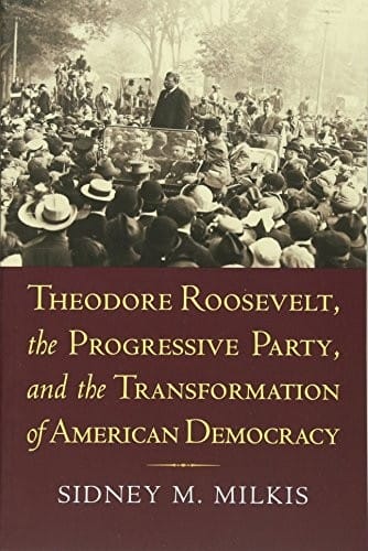 Theodore Roosevelt, the Progressive Party, and the Transformation of American Democracy (American Political Thought)