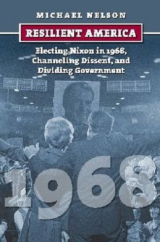 Resilient America: Electing Nixon in 1968, Channeling Dissent, and Dividing Government (American Presidential Elections)