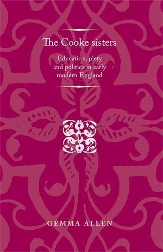 The Cooke Sisters: Education, Piety and Politics in Early Modern England (Politics Culture and Society in Early Modern Britain MUP)