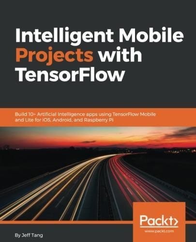 Intelligent Mobile Projects with TensorFlow: Build 10+ Artificial Intelligence apps using TensorFlow Mobile and Lite for iOS, Android, and Raspberry Pi