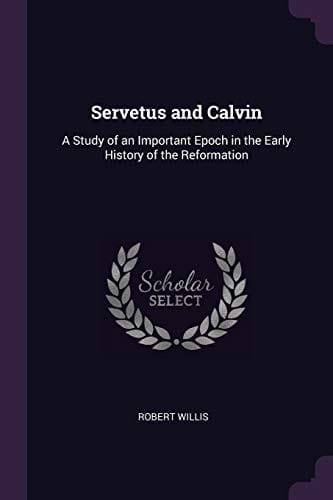 Servetus and Calvin: A Study of an Important Epoch in the Early History of the Reformation