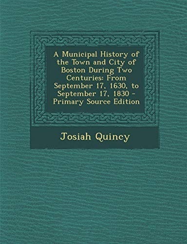 A Municipal History of the Town and City of Boston During Two Centuries: From September 17, 1630, to September 17, 1830 - Primary Source Edition