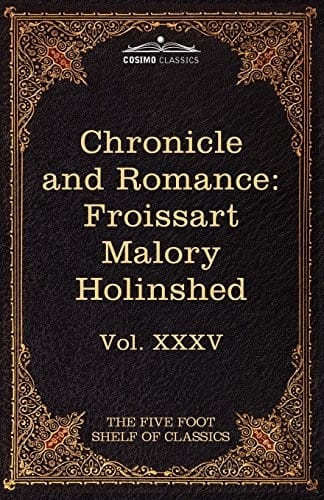 Chronicle and Romance: Froissart, Malory, Holinshed: The Five Foot Shelf of Classics, Vol. XXXV (in 51 Volumes)