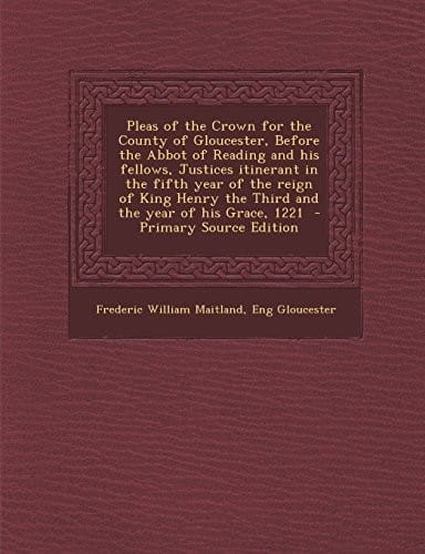 Pleas of the Crown for the County of Gloucester, Before the Abbot of Reading and his fellows, Justices itinerant in the fifth year of the reign of King Henry the Third and the year of his Grace, 1221