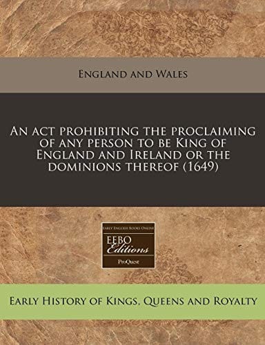 An act prohibiting the proclaiming of any person to be King of England and Ireland or the dominions thereof (1649)