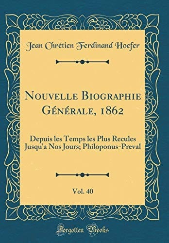 Nouvelle Biographie Générale, 1862, Vol. 40: Depuis les Temps les Plus Recules Jusqu'a Nos Jours; Philoponus-Preval (Classic Reprint) (French Edition)