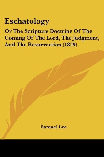 Eschatology: Or The Scripture Doctrine Of The Coming Of The Lord, The Judgment, And The Resurrection (1859)