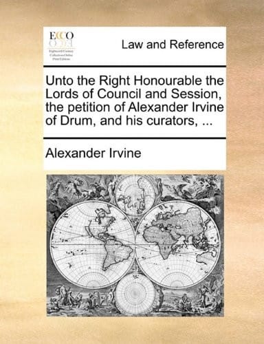 Unto the Right Honourable the Lords of Council and Session, the petition of Alexander Irvine of Drum, and his curators, ...