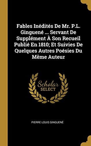 Fables Inédités de Mr. P.L. Ginguené ... Servant de Supplément À Son Recueil Publié En 1810; Et Suivies de Quelques Autres Poésies Du Mème Auteur (French Edition)