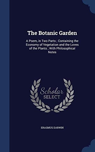 The Botanic Garden: A Poem, in Two Parts ; Containing the Economy of Vegetation and the Loves of the Plants ; With Philosophical Notes
