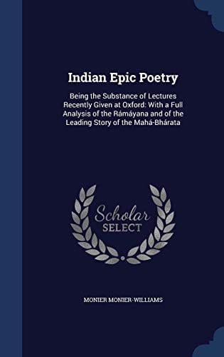 Indian Epic Poetry: Being the Substance of Lectures Recently Given at Oxford: With a Full Analysis of the Rámáyana and of the Leading Story of the Mahá-Bhárata