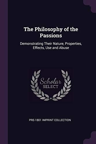 The Philosophy of the Passions: Demonstrating Their Nature, Properties, Effects, Use and Abuse