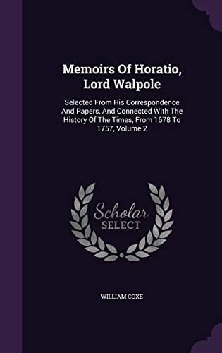 Memoirs of Horatio, Lord Walpole: Selected from His Correspondence and Papers, and Connected with the History of the Times, from 1678 to 1757, Volume 2