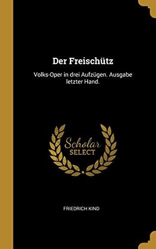 Der Freischütz: Volks-Oper in Drei Aufzügen. Ausgabe Letzter Hand. (German Edition)