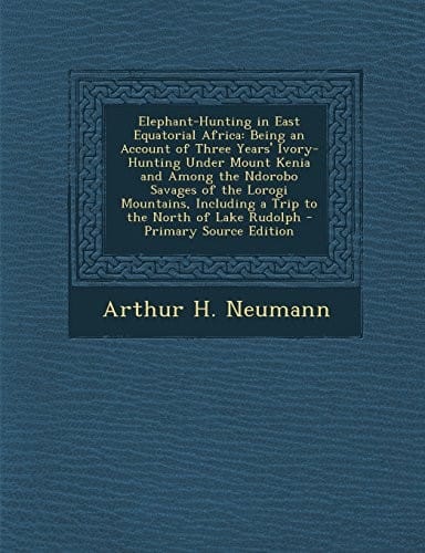Elephant-Hunting in East Equatorial Africa: Being an Account of Three Years' Ivory-Hunting Under Mount Kenia and Among the Ndorobo Savages of the ... Including a Trip to the North of Lake Rudolph