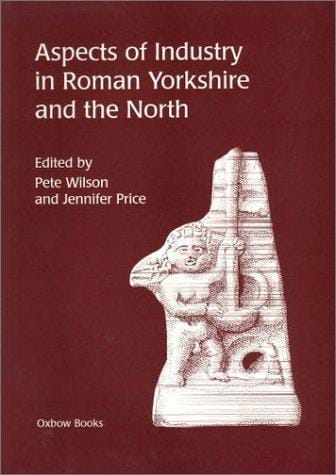 ASPECTS OF INDUSTRY IN ROMAN YORKSHIRE AND THE NORTH; ED. BY PETE WILSON