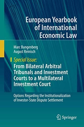 From Bilateral Arbitral Tribunals and Investment Courts to a Multilateral Investment Court: Options Regarding the Institutionalization of ... Yearbook of International Economic Law)