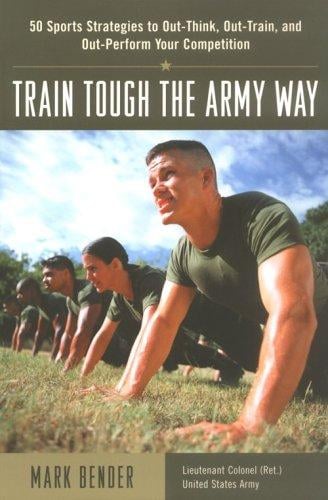 Train Tough the Army Way: 50 Sports Strategies to Out-Think, Out-Train, and Out-Perform Your Competition