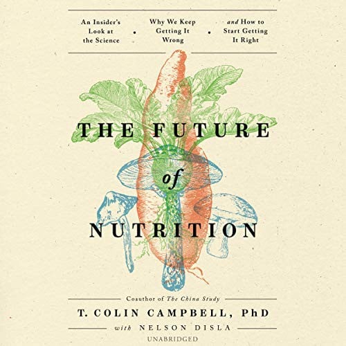 The Future of Nutrition: An Insiders Look at the Science, Why We Keep Getting It Wrong, and How to Start Getting It Right