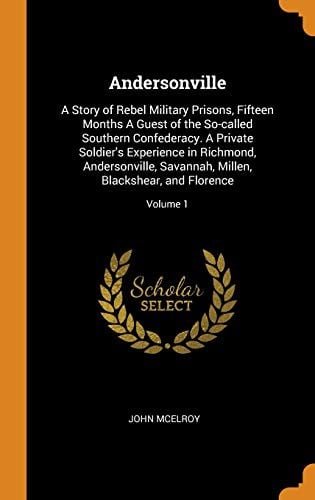 Andersonville: A Story of Rebel Military Prisons, Fifteen Months A Guest of the So-called Southern Confederacy. A Private Soldier's Experience in ... Millen, Blackshear, and Florence; Volume 1